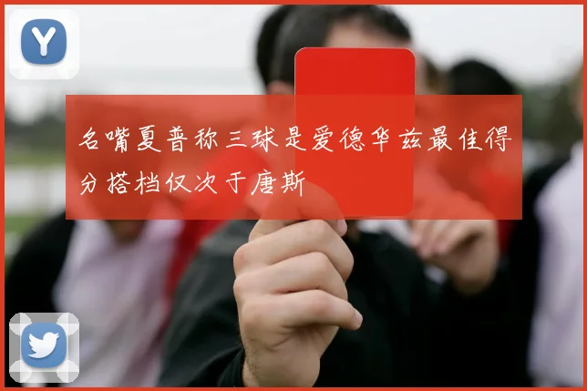 名嘴夏普称三球是爱德华兹最佳得分搭档仅次于唐斯