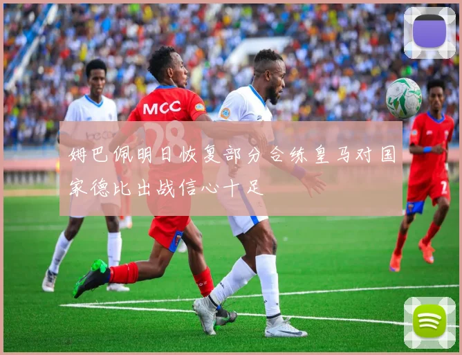 姆巴佩明日恢复部分合练皇马对国家德比出战信心十足