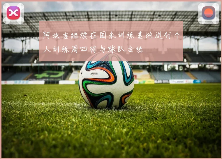 阿坎吉继续在国米训练基地进行个人训练周四将与球队合练