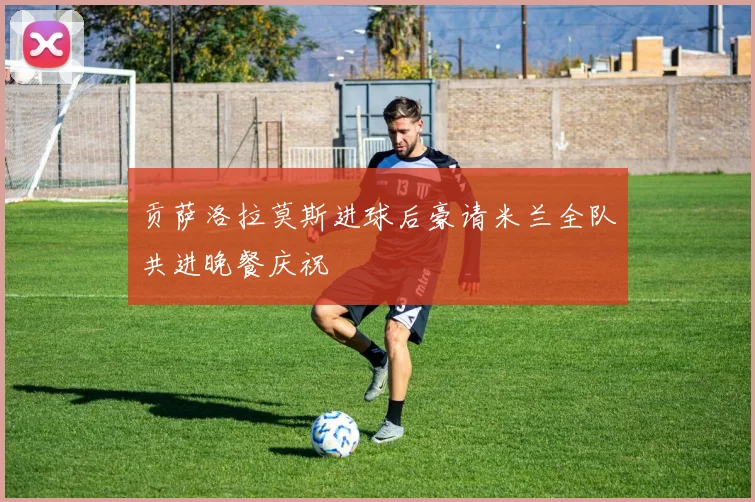 贡萨洛拉莫斯进球后豪请米兰全队共进晚餐庆祝