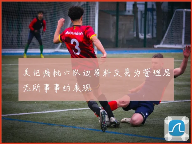 美记痛批六队边角料交易为管理层无所事事的表现