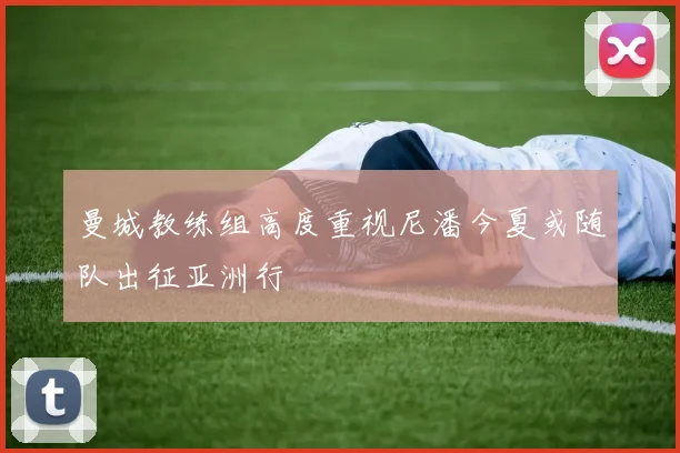 曼城教练组高度重视尼潘今夏或随队出征亚洲行