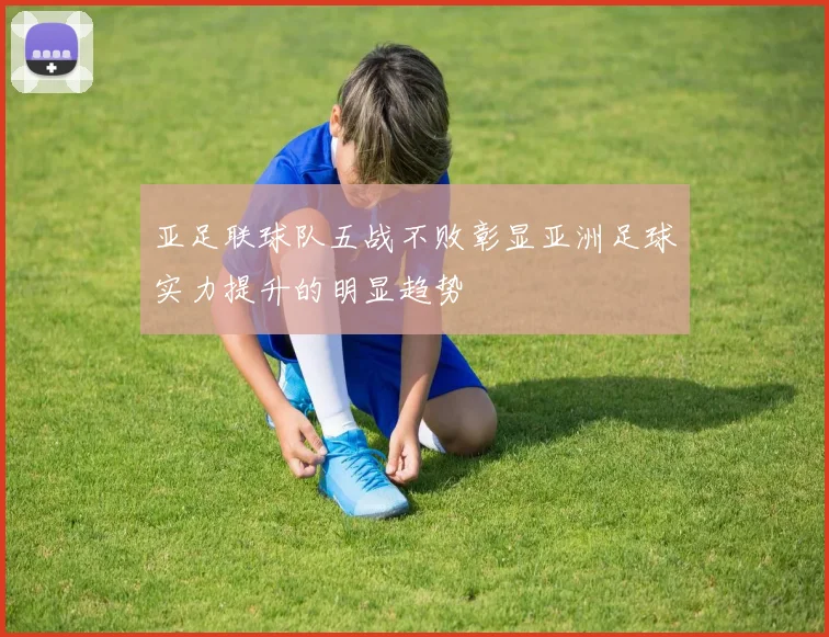 亚足联球队五战不败彰显亚洲足球实力提升的明显趋势