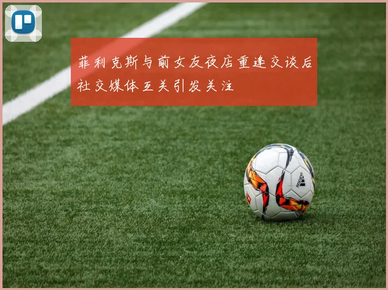 菲利克斯与前女友夜店重逢交谈后社交媒体互关引发关注