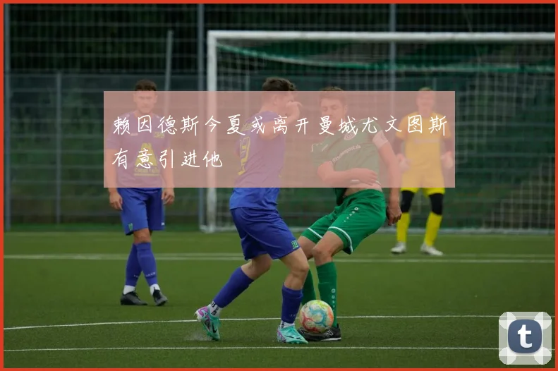 赖因德斯今夏或离开曼城尤文图斯有意引进他