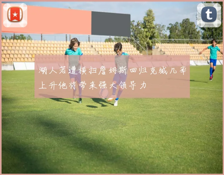 湖人若遭横扫詹姆斯回归克城几率上升他将带来强大领导力