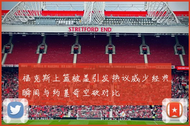 福克斯上篮被盖引发热议威少经典瞬间与约基奇空砍对比
