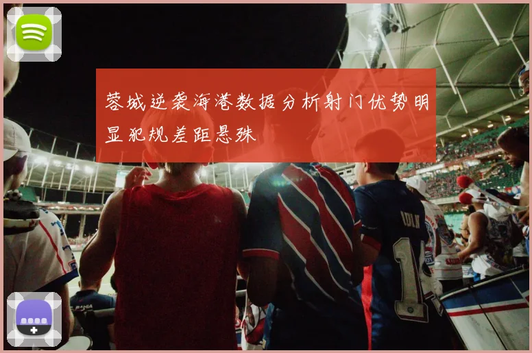蓉城逆袭海港数据分析射门优势明显犯规差距悬殊