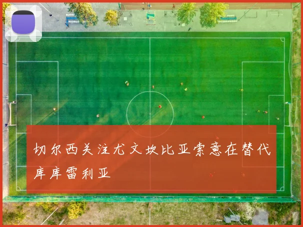 切尔西关注尤文坎比亚索意在替代库库雷利亚
