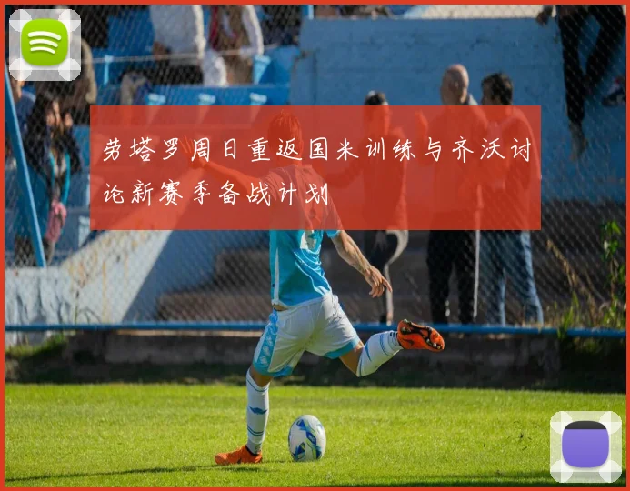 劳塔罗周日重返国米训练与齐沃讨论新赛季备战计划