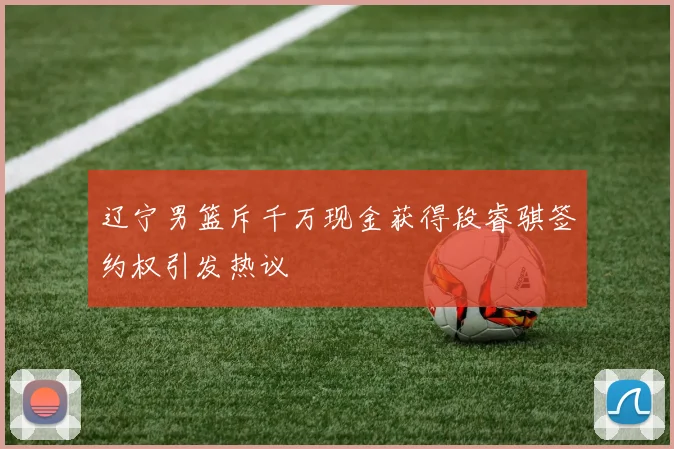 辽宁男篮斥千万现金获得段睿骐签约权引发热议