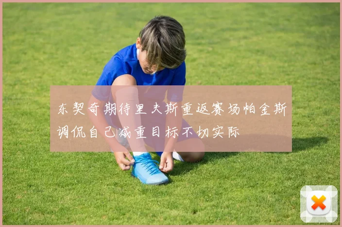东契奇期待里夫斯重返赛场帕金斯调侃自己减重目标不切实际