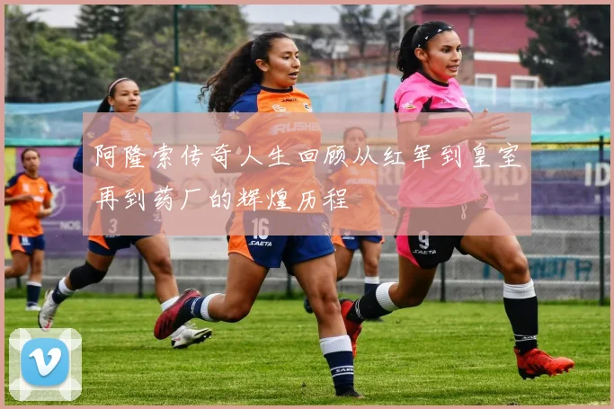 阿隆索传奇人生回顾从红军到皇室再到药厂的辉煌历程