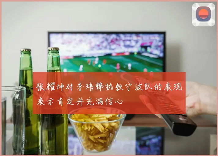 张耀坤对李玮锋执教宁波队的表现表示肯定并充满信心