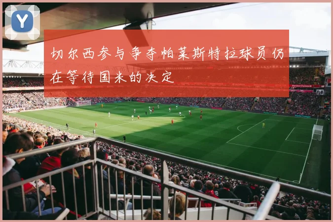 切尔西参与争夺帕莱斯特拉球员仍在等待国米的决定