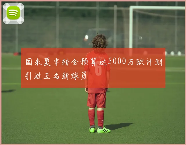 国米夏季转会预算达5000万欧计划引进五名新球员