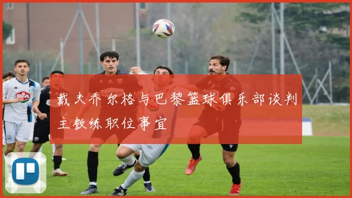 戴夫乔尔格与巴黎篮球俱乐部谈判主教练职位事宜