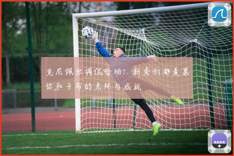 克尼佩尔调侃哈珀：新秀们都羡慕你和卡布的光环与成就