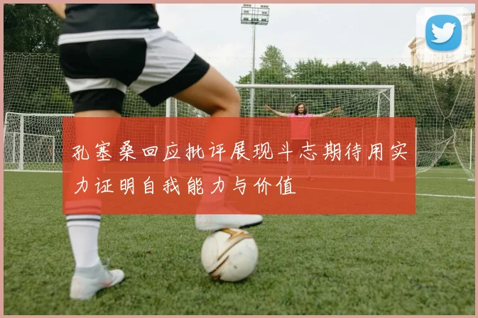 孔塞桑回应批评展现斗志期待用实力证明自我能力与价值