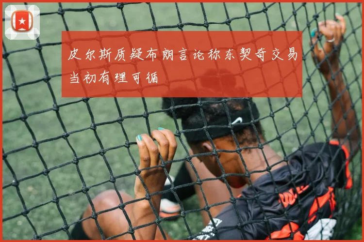 皮尔斯质疑布朗言论称东契奇交易当初有理可循