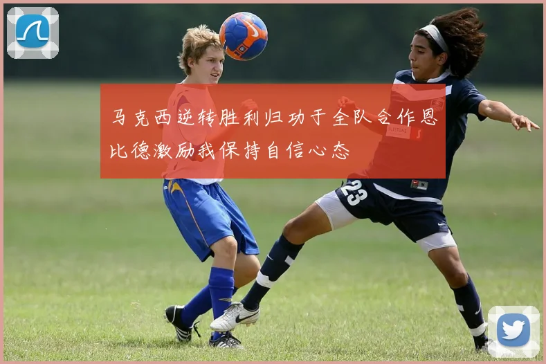 马克西逆转胜利归功于全队合作恩比德激励我保持自信心态