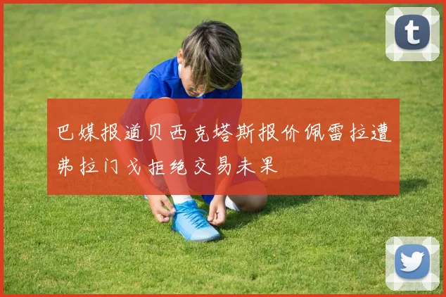 巴媒报道贝西克塔斯报价佩雷拉遭弗拉门戈拒绝交易未果