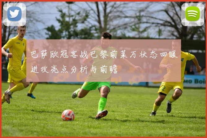 巴萨欧冠客战巴黎前莱万状态回暖进攻亮点分析与前瞻