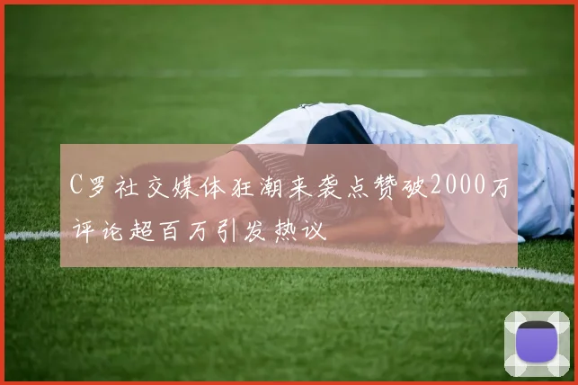 C罗社交媒体狂潮来袭点赞破2000万评论超百万引发热议