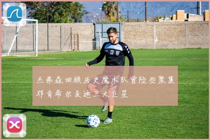 杰弗森回顾历史魔术队曾险些聚集邓肯希尔麦迪三大巨星