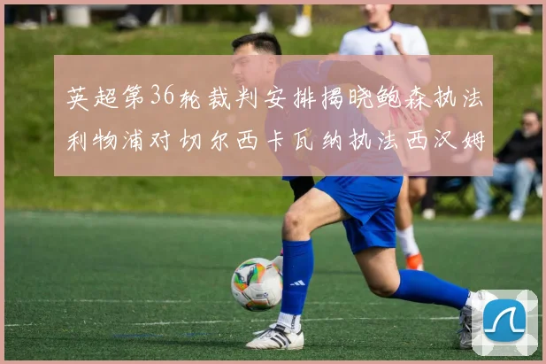 英超第36轮裁判安排揭晓鲍森执法利物浦对切尔西卡瓦纳执法西汉姆对阿森纳