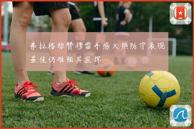 弗拉格称赞穆雷手感火热防守表现虽佳仍难阻其发挥